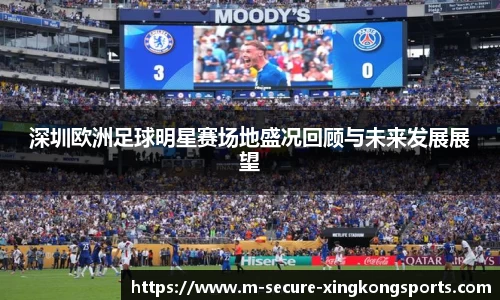 深圳欧洲足球明星赛场地盛况回顾与未来发展展望